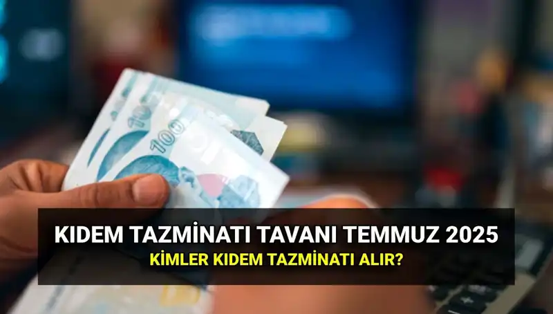 2025 Kıdem Tazminatı Tavanı Belirlendi: Temmuz Zammıyla Yeni Rakamlara Göz Atın
